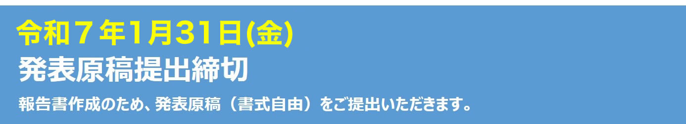 令和7年1月31日（金）発表原稿提出締切　報告書作成のため、発表の原稿をご提出いただきます。